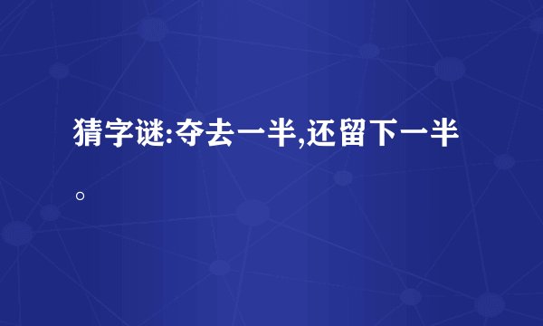 猜字谜:夺去一半,还留下一半。