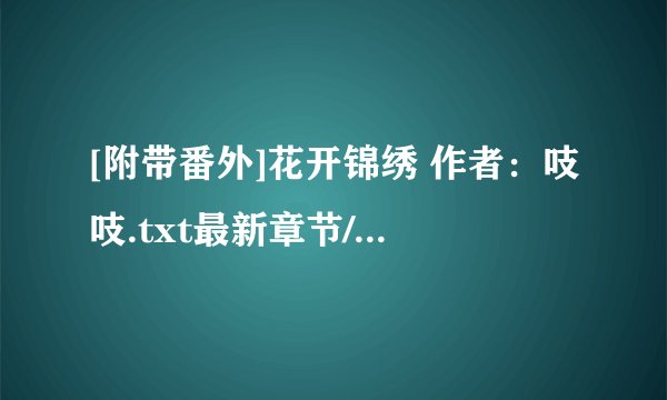 [附带番外]花开锦绣 作者：吱吱.txt最新章节/全集txt免费下载