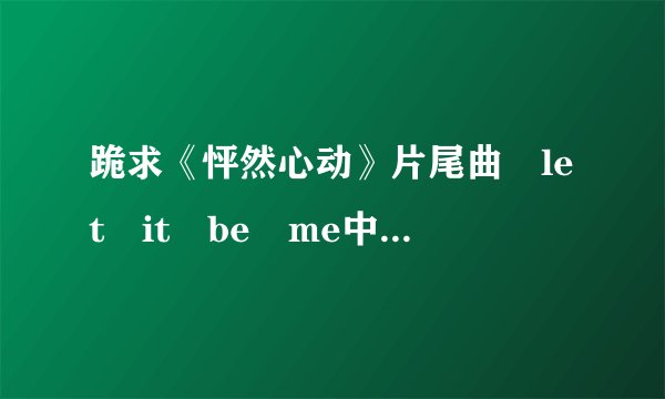 跪求《怦然心动》片尾曲 let it be me中英文歌词对照~~