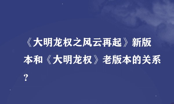 《大明龙权之风云再起》新版本和《大明龙权》老版本的关系？