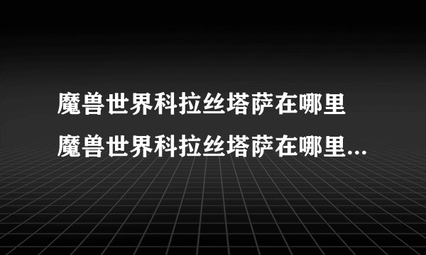 魔兽世界科拉丝塔萨在哪里 魔兽世界科拉丝塔萨在哪里介绍_魔兽世界