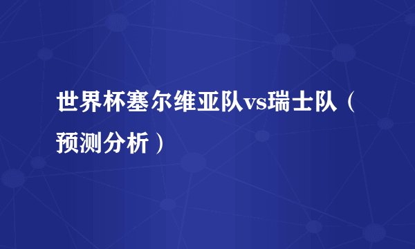 世界杯塞尔维亚队vs瑞士队（预测分析）