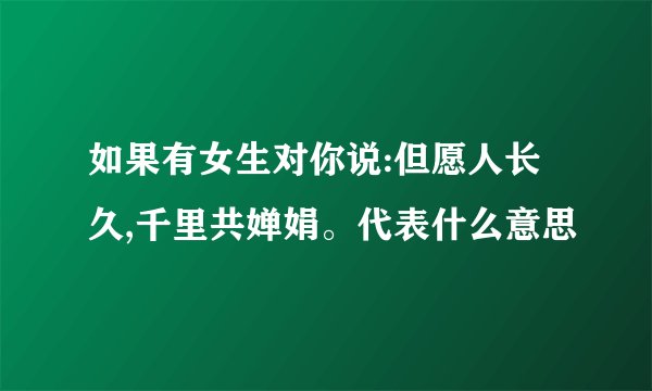 如果有女生对你说:但愿人长久,千里共婵娟。代表什么意思