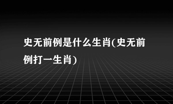 史无前例是什么生肖(史无前例打一生肖)
