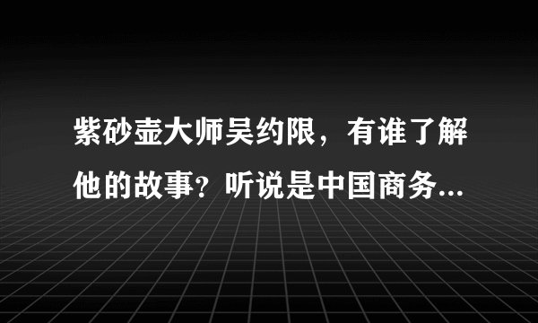 紫砂壶大师吴约限，有谁了解他的故事？听说是中国商务部高级工艺师