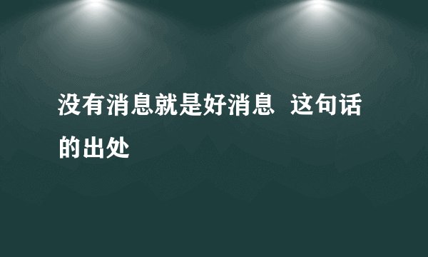 没有消息就是好消息  这句话的出处