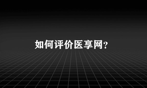 如何评价医享网？