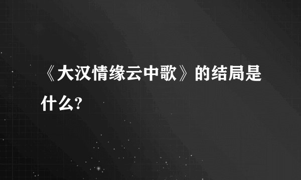 《大汉情缘云中歌》的结局是什么?