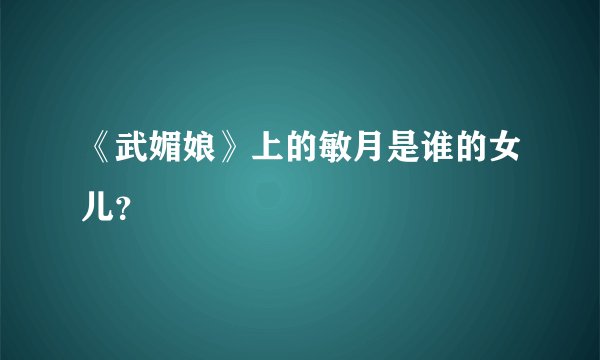 《武媚娘》上的敏月是谁的女儿？