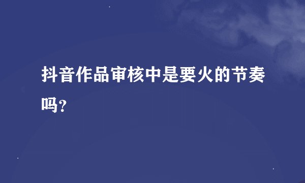 抖音作品审核中是要火的节奏吗？