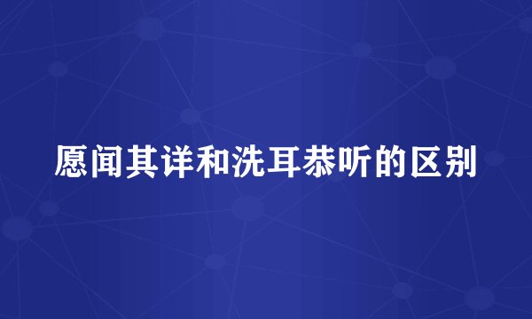 愿闻其详和洗耳恭听的区别