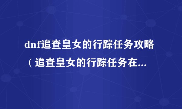 dnf追查皇女的行踪任务攻略（追查皇女的行踪任务在哪）「详细介绍」