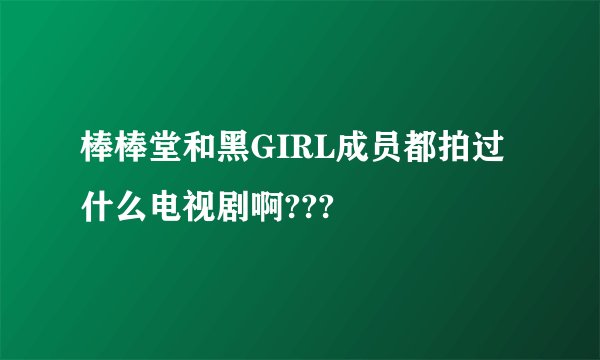 棒棒堂和黑GIRL成员都拍过什么电视剧啊???