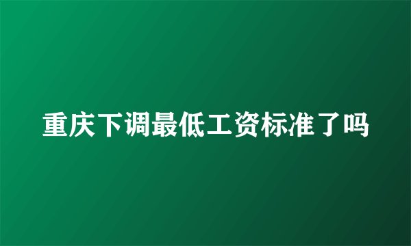 重庆下调最低工资标准了吗