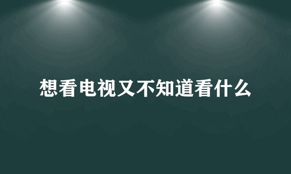 想看电视又不知道看什么