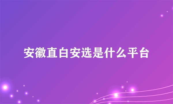 安徽直白安选是什么平台