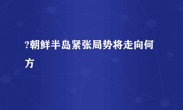 ?朝鲜半岛紧张局势将走向何方