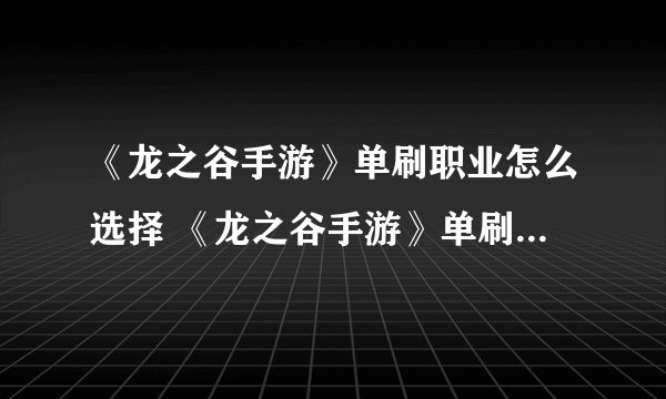 《龙之谷手游》单刷职业怎么选择 《龙之谷手游》单刷职业选择攻略