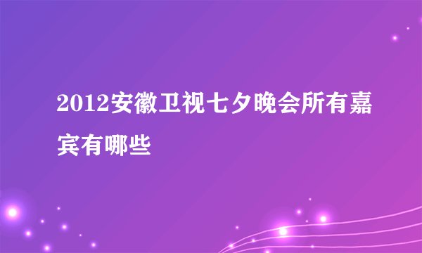 2012安徽卫视七夕晚会所有嘉宾有哪些