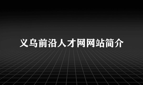 义乌前沿人才网网站简介