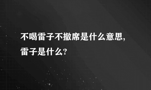 不喝雷子不撤席是什么意思,雷子是什么?