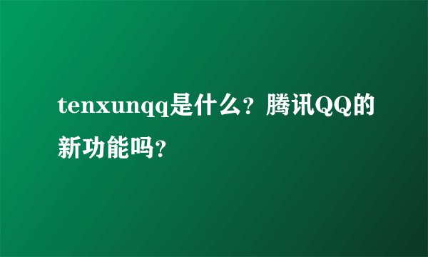 tenxunqq是什么？腾讯QQ的新功能吗？