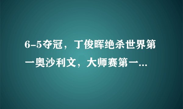 6-5夺冠，丁俊晖绝杀世界第一奥沙利文，大师赛第一轮再战苦主