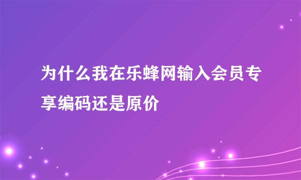 为什么我在乐蜂网输入会员专享编码还是原价
