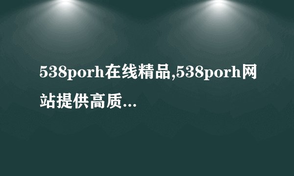 538porh在线精品,538porh网站提供高质量精品影片