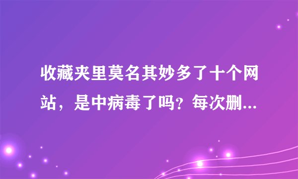 收藏夹里莫名其妙多了十个网站，是中病毒了吗？每次删除之后就又出现在收藏夹了，删不掉。怎么办？
