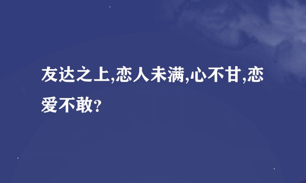 友达之上,恋人未满,心不甘,恋爱不敢？
