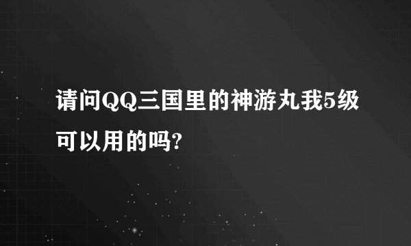 请问QQ三国里的神游丸我5级可以用的吗?