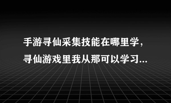 手游寻仙采集技能在哪里学，寻仙游戏里我从那可以学习采集技能