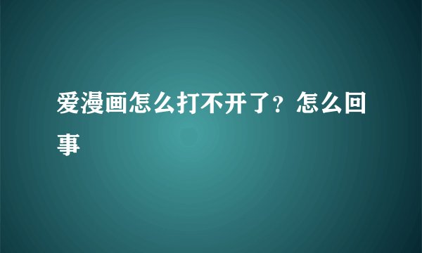 爱漫画怎么打不开了？怎么回事