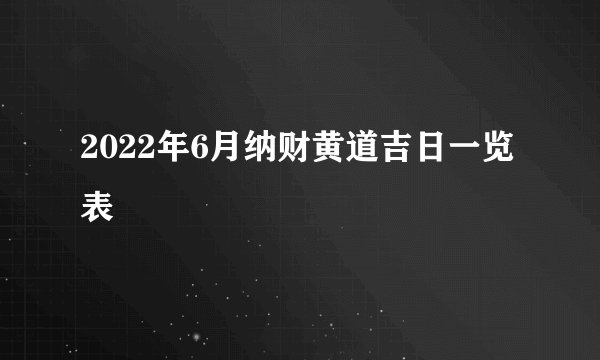 2022年6月纳财黄道吉日一览表