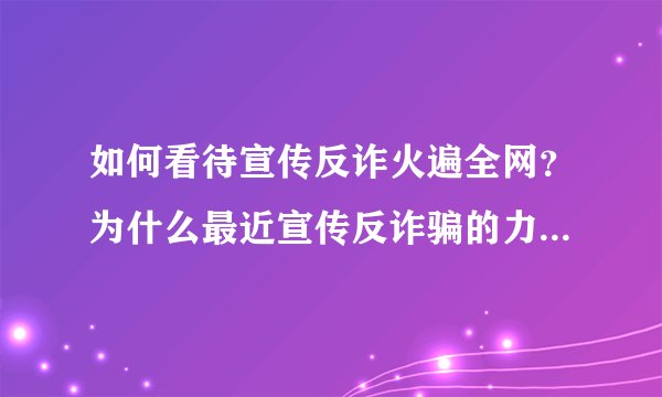 如何看待宣传反诈火遍全网？为什么最近宣传反诈骗的力度这么大？
