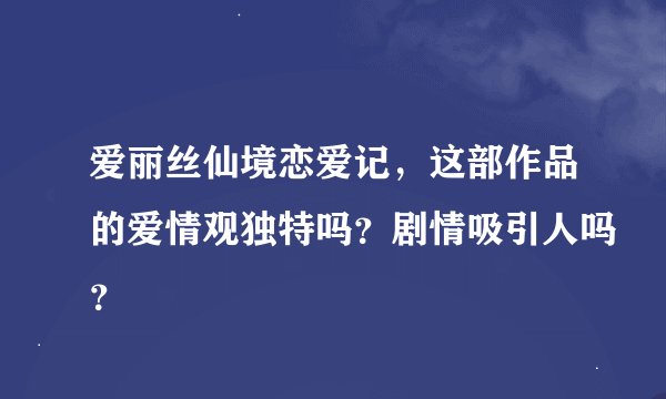 爱丽丝仙境恋爱记，这部作品的爱情观独特吗？剧情吸引人吗？