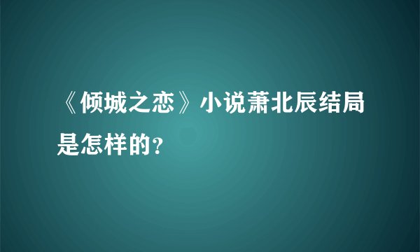 《倾城之恋》小说萧北辰结局是怎样的？