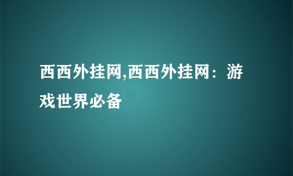 西西外挂网,西西外挂网：游戏世界必备