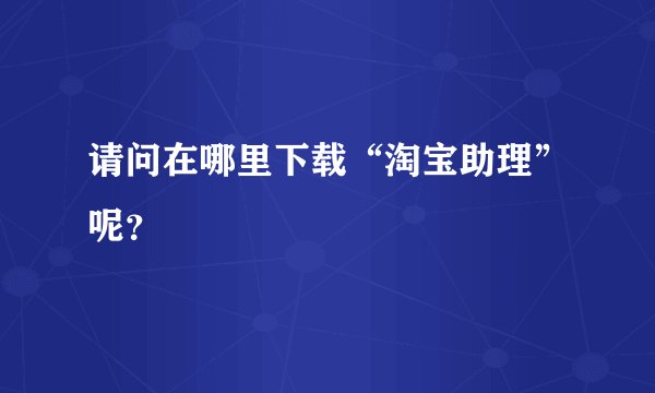 请问在哪里下载“淘宝助理”呢？