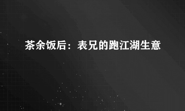 茶余饭后：表兄的跑江湖生意