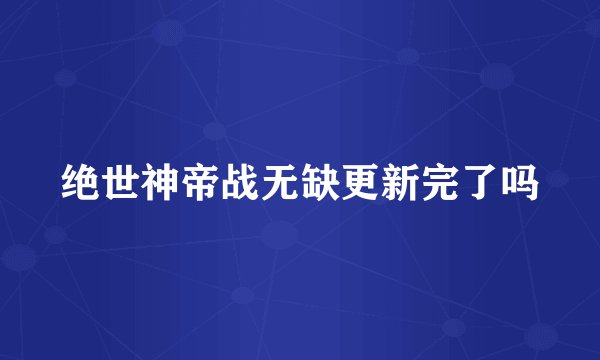 绝世神帝战无缺更新完了吗