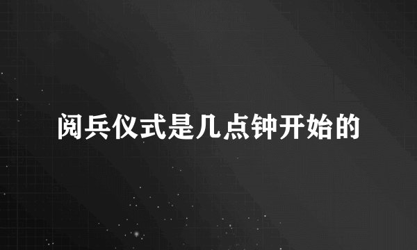 阅兵仪式是几点钟开始的