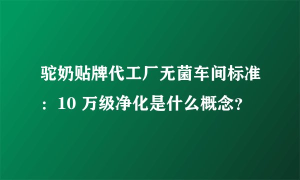 驼奶贴牌代工厂无菌车间标准：10 万级净化是什么概念？