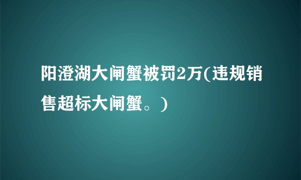 阳澄湖大闸蟹被罚2万(违规销售超标大闸蟹。)