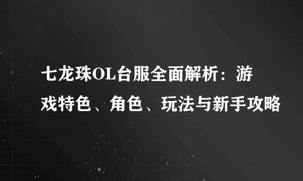 七龙珠OL台服全面解析：游戏特色、角色、玩法与新手攻略