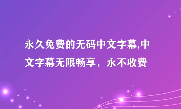 永久免费的无码中文字幕,中文字幕无限畅享，永不收费