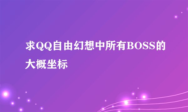 求QQ自由幻想中所有BOSS的大概坐标