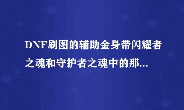 DNF刷图的辅助金身带闪耀者之魂和守护者之魂中的那个好点?