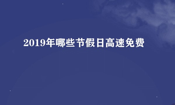 2019年哪些节假日高速免费